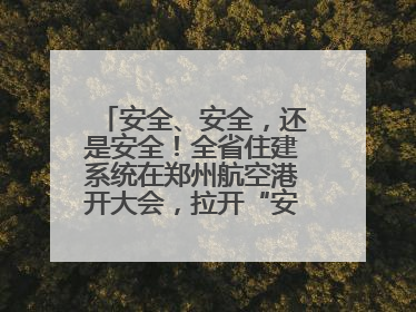 安全、安全，还是安全！全省住建系统在郑州航空港开大会，拉开“安全生产月”序幕