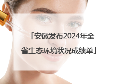 安徽发布2024年全省生态环境状况成绩单