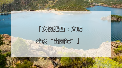 安徽肥西：文明建设“出圈记”