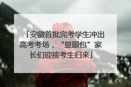 安徽首批完考学生冲出高考考场，“显眼包”家长们迎接考生归来