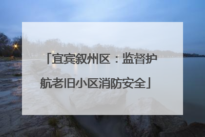 宜宾叙州区：监督护航老旧小区消防安全