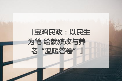 宝鸡民政：以民生为笔 绘就殡改与养老“温暖答卷”