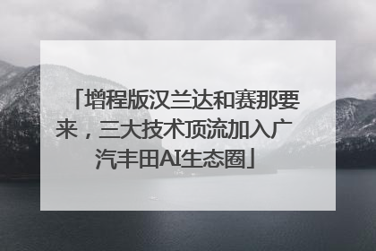 增程版汉兰达和赛那要来，三大技术顶流加入广汽丰田AI生态圈