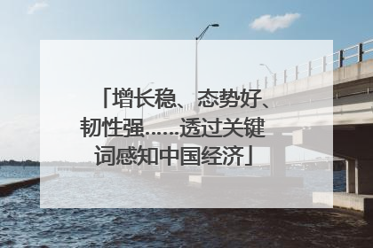 增长稳、态势好、韧性强……透过关键词感知中国经济