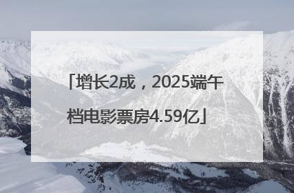 增长2成，2025端午档电影票房4.59亿