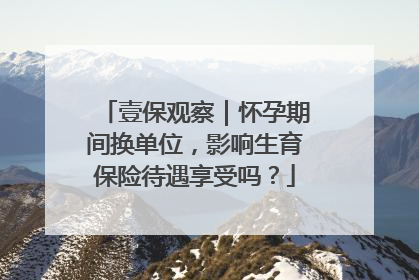 壹保观察｜怀孕期间换单位，影响生育保险待遇享受吗？