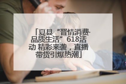 夏县“晋情消费·品质生活”618活动 精彩来袭，直播带货引爆热潮