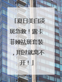 夏日美白淡斑急救！露卡菲娅祛斑套装，用过就离不开！