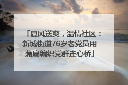 夏风送爽，温情社区：新城街道76岁老党员用蒲扇编织党群连心桥