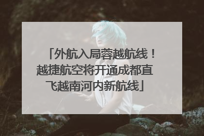 外航入局蓉越航线！越捷航空将开通成都直飞越南河内新航线