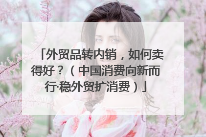 外贸品转内销，如何卖得好？（中国消费向新而行·稳外贸扩消费）