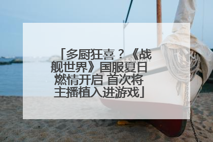 多厨狂喜？《战舰世界》国服夏日燃情开启 首次将主播植入进游戏