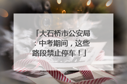 大石桥市公安局：中考期间，这些路段禁止停车！
