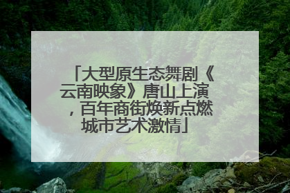 大型原生态舞剧《云南映象》唐山上演，百年商街焕新点燃城市艺术激情