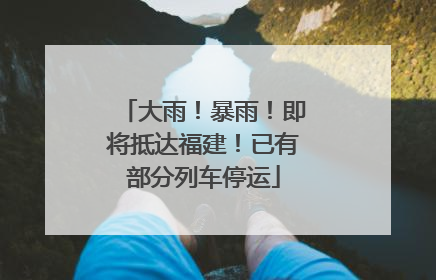 大雨！暴雨！即将抵达福建！已有部分列车停运