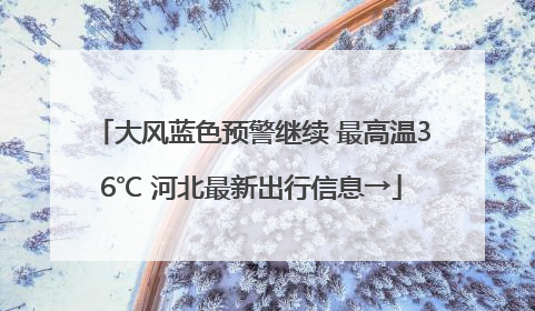 大风蓝色预警继续 最高温36℃ 河北最新出行信息→