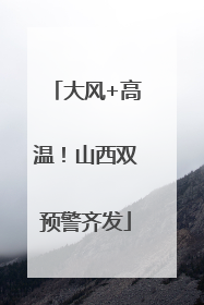 大风+高温！山西双预警齐发