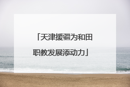 天津援疆为和田职教发展添动力