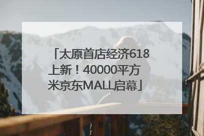 太原首店经济618上新！40000平方米京东MALL启幕