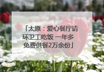 太原：爱心餐厅请环卫工吃饭 一年多免费供餐2万余份