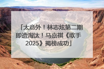 太意外！林志炫第二期即遭淘汰！马嘉祺《歌手2025》揭榜成功