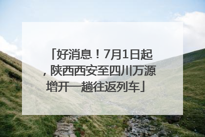 好消息！7月1日起，陕西西安至四川万源增开一趟往返列车