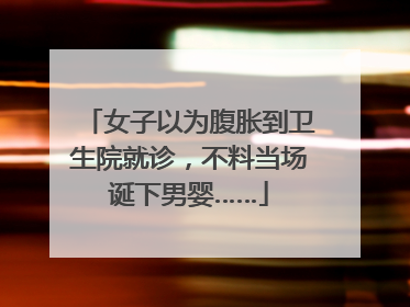 女子以为腹胀到卫生院就诊，不料当场诞下男婴……