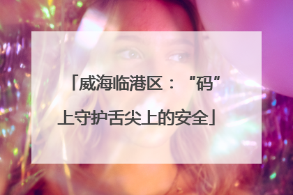 威海临港区：“码”上守护舌尖上的安全