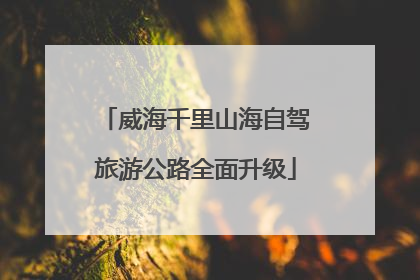 威海千里山海自驾旅游公路全面升级