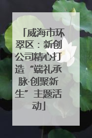 威海市环翠区：新创公司精心打造“端礼承脉·创聚新生”主题活动