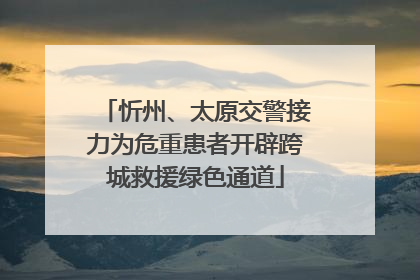 忻州、太原交警接力为危重患者开辟跨城救援绿色通道