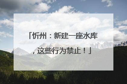 忻州：新建一座水库，这些行为禁止！