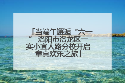 当端午邂逅“六一” 洛阳市洛龙区一实小宜人路分校开启童真欢乐之旅