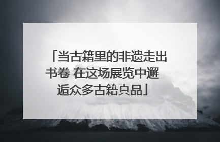 当古籍里的非遗走出书卷 在这场展览中邂逅众多古籍真品