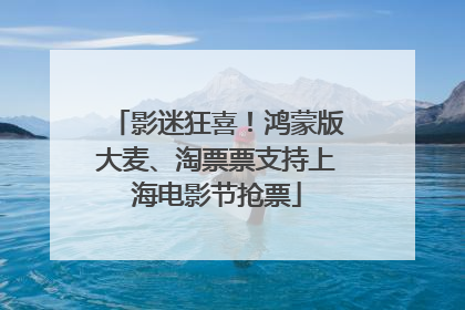 影迷狂喜！鸿蒙版大麦、淘票票支持上海电影节抢票