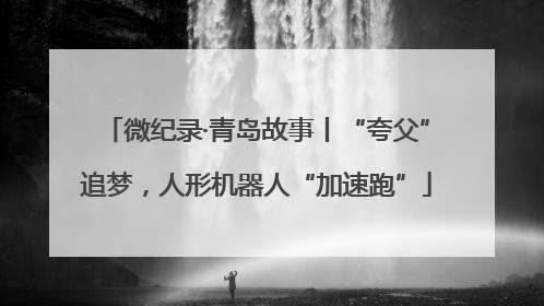 微纪录·青岛故事丨“夸父”追梦，人形机器人“加速跑”