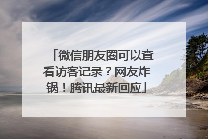 微信朋友圈可以查看访客记录？网友炸锅！腾讯最新回应