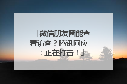 微信朋友圈能查看访客？腾讯回应：正在打击！