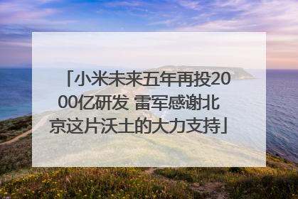 小米未来五年再投2000亿研发 雷军感谢北京这片沃土的大力支持