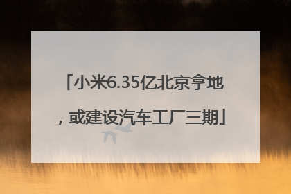 小米6.35亿北京拿地，或建设汽车工厂三期