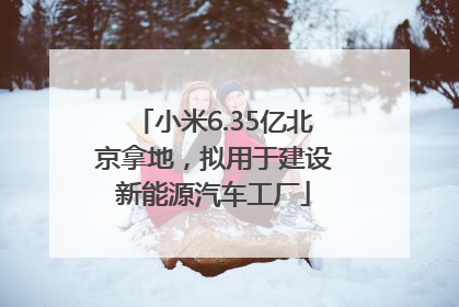 小米6.35亿北京拿地，拟用于建设新能源汽车工厂