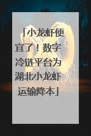 小龙虾便宜了！数字冷链平台为湖北小龙虾运输降本