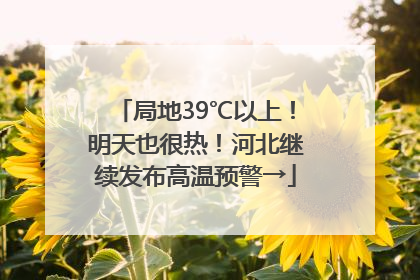 局地39℃以上！明天也很热！河北继续发布高温预警→