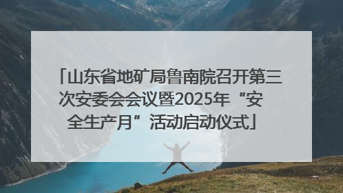 山东省地矿局鲁南院召开第三次安委会会议暨2025年“安全生产月”活动启动仪式