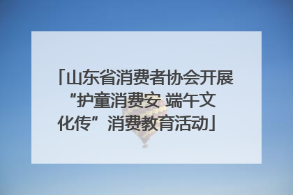 山东省消费者协会开展 “护童消费安 端午文化传”消费教育活动
