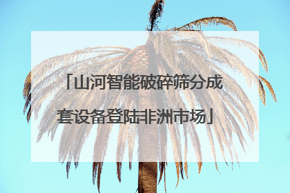 山河智能破碎筛分成套设备登陆非洲市场