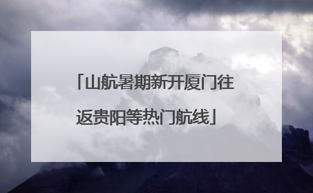 山航暑期新开厦门往返贵阳等热门航线