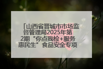 山西省晋城市市场监督管理局2025年第2期“你点我检+服务惠民生”食品安全专项监督抽检信息通告