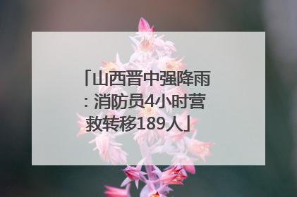 山西晋中强降雨：消防员4小时营救转移189人