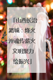 山西长治潞城：烽火淬魂传薪火 文明聚力绘振兴